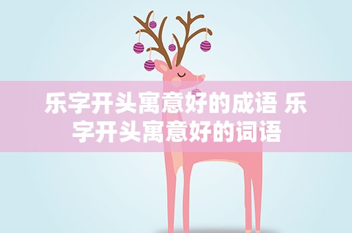 乐字开头寓意好的成语 乐字开头寓意好的词语