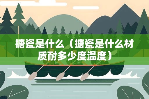 搪瓷是什么（搪瓷是什么材质耐多少度温度）