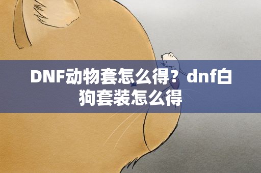 DNF动物套怎么得？dnf白狗套装怎么得