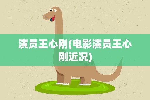演员王心刚(电影演员王心刚近况)