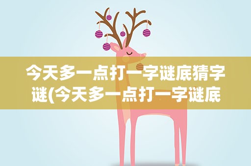 今天多一点打一字谜底猜字谜(今天多一点打一字谜底猜字谜是什么)