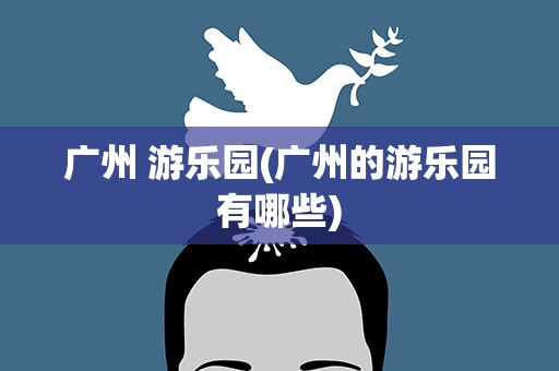 广州 游乐园(广州的游乐园有哪些)
