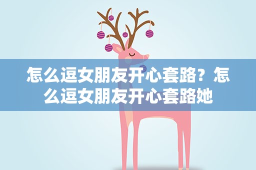 怎么逗女朋友开心套路？怎么逗女朋友开心套路她