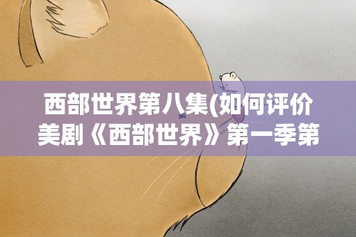 西部世界第八集(如何评价美剧《西部世界》第一季第八集)