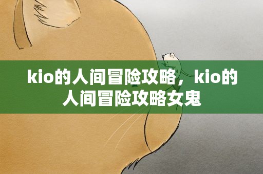 kio的人间冒险攻略，kio的人间冒险攻略女鬼