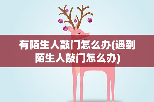 有陌生人敲门怎么办(遇到陌生人敲门怎么办)