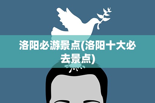 洛阳必游景点(洛阳十大必去景点)